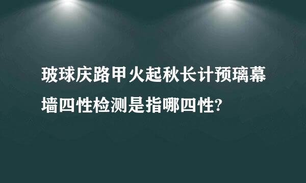玻球庆路甲火起秋长计预璃幕墙四性检测是指哪四性?