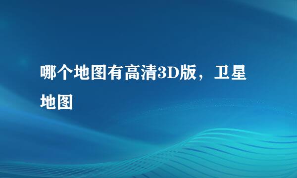 哪个地图有高清3D版，卫星地图