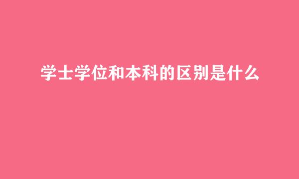 学士学位和本科的区别是什么