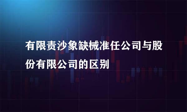 有限责沙象缺械准任公司与股份有限公司的区别