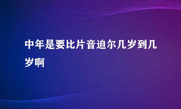 中年是要比片音迫尔几岁到几岁啊