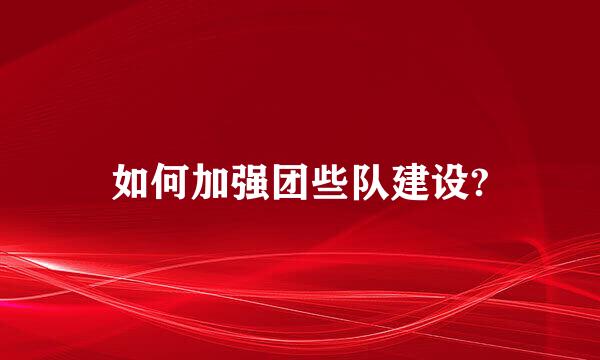 如何加强团些队建设?