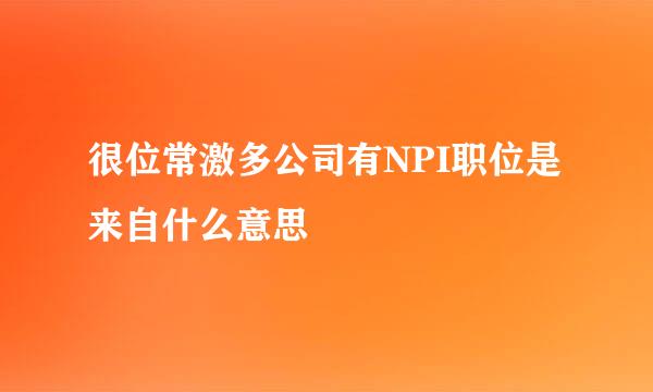很位常激多公司有NPI职位是来自什么意思