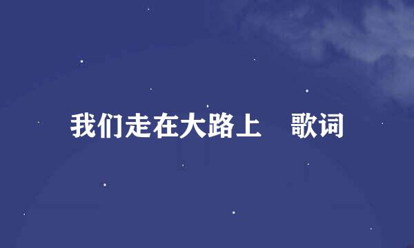 我们走在大路上 歌词
