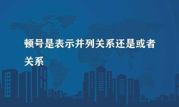 顿号是表示并列关系还是或者关系