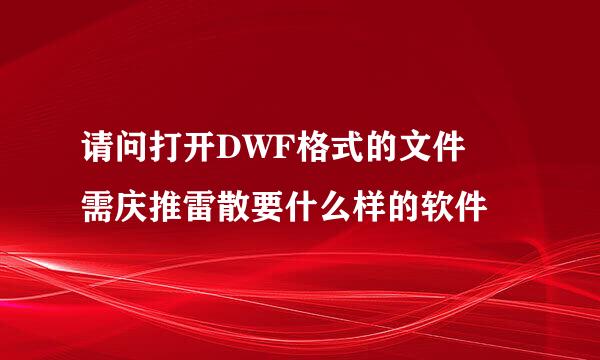 请问打开DWF格式的文件 需庆推雷散要什么样的软件