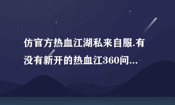 仿官方热血江湖私来自服.有没有新开的热血江360问答湖私服.最好和玉川.一 样的