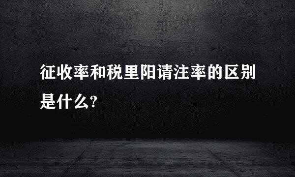 征收率和税里阳请注率的区别是什么?