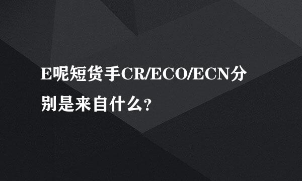 E呢短货手CR/ECO/ECN分别是来自什么？