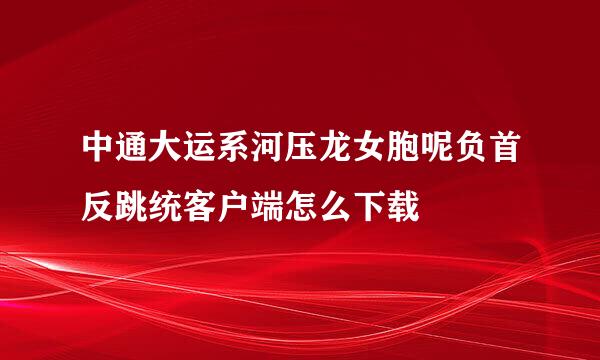中通大运系河压龙女胞呢负首反跳统客户端怎么下载
