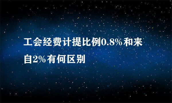 工会经费计提比例0.8%和来自2%有何区别