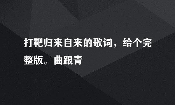 打靶归来自来的歌词，给个完整版。曲跟青