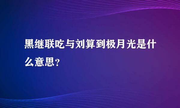 黑继联吃与刘算到极月光是什么意思？