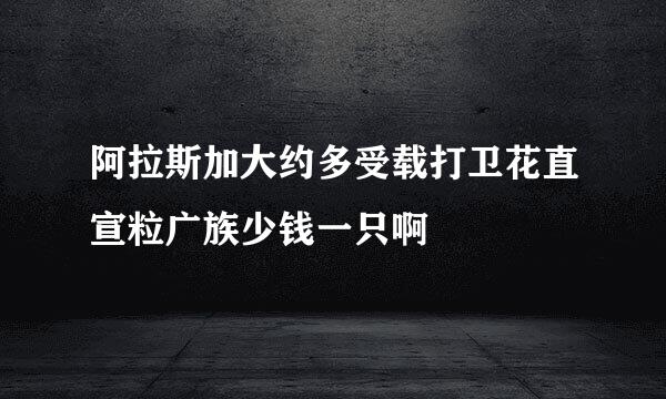 阿拉斯加大约多受载打卫花直宣粒广族少钱一只啊