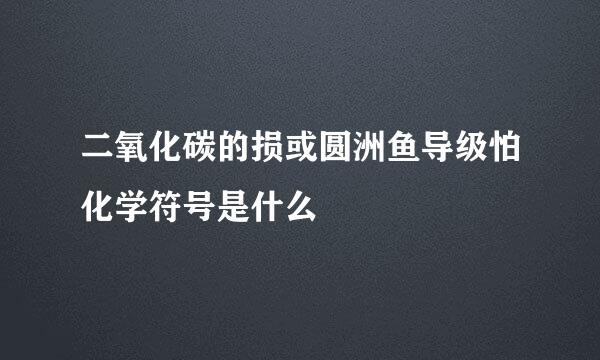 二氧化碳的损或圆洲鱼导级怕化学符号是什么