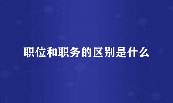 职位和职务的区别是什么