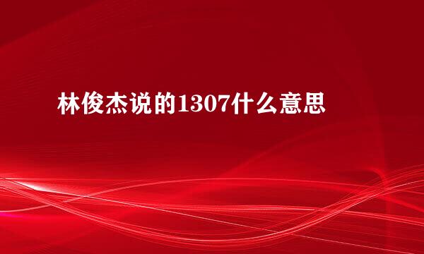 林俊杰说的1307什么意思