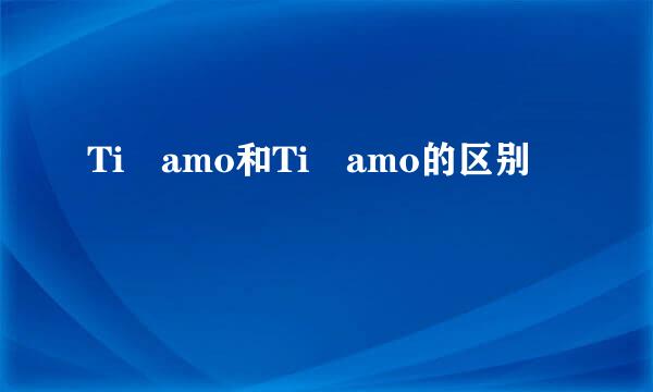Ti amo和Ti amo的区别