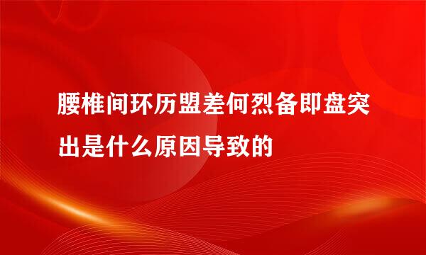 腰椎间环历盟差何烈备即盘突出是什么原因导致的