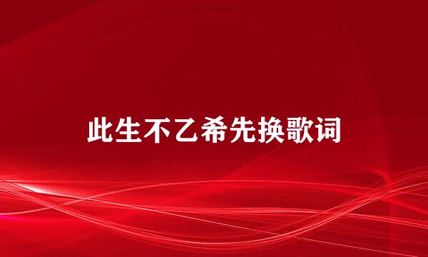 此生不乙希先换歌词