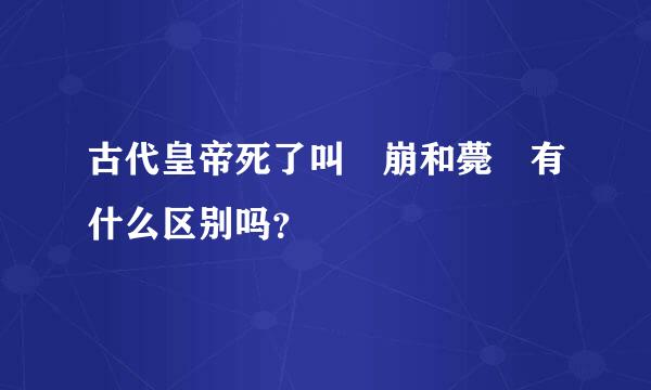 古代皇帝死了叫 崩和薨 有什么区别吗？
