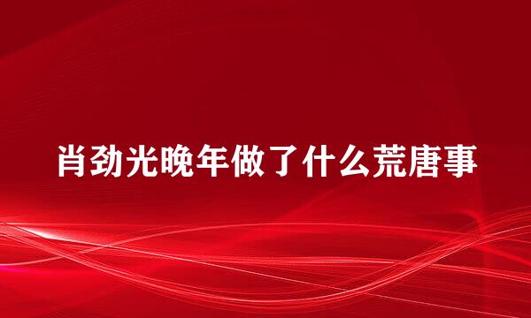 肖劲光晚年做了什么荒唐事