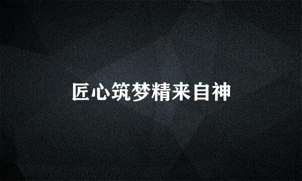 匠心筑梦精来自神