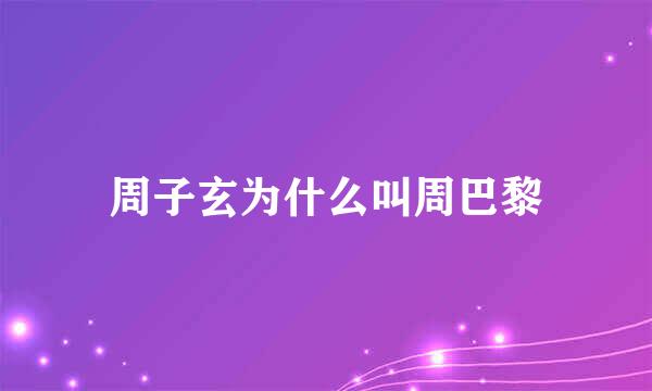 周子玄为什么叫周巴黎