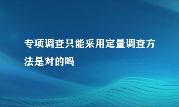 专项调查只能采用定量调查方法是对的吗