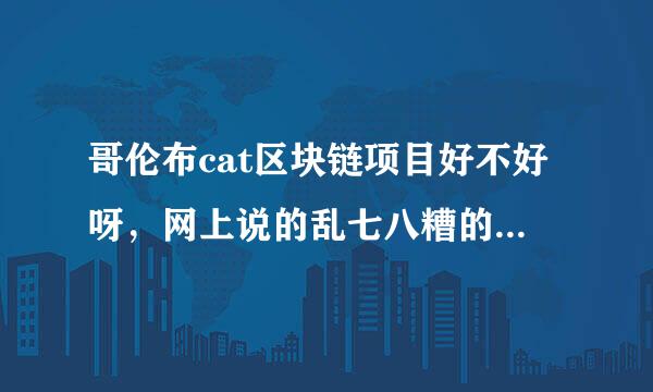 哥伦布cat区块链项目好不好呀，网上说的乱七八糟的也不知道哪个是真的?