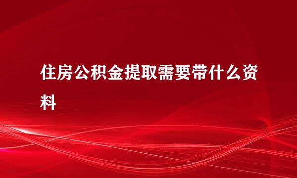 住房公积金提取需要带什么资料