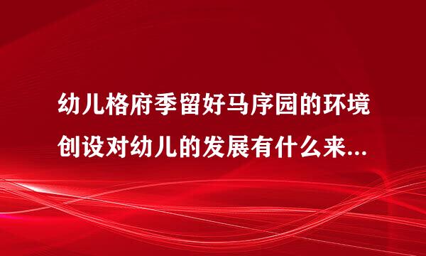 幼儿格府季留好马序园的环境创设对幼儿的发展有什么来自重要意义