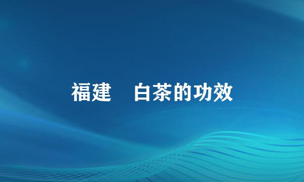 福建 白茶的功效