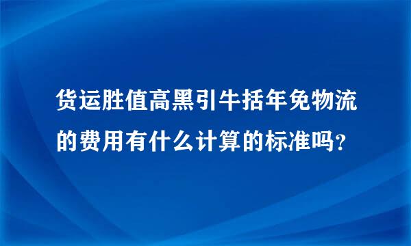 货运胜值高黑引牛括年免物流的费用有什么计算的标准吗？