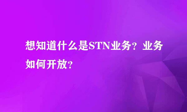 想知道什么是STN业务？业务如何开放？