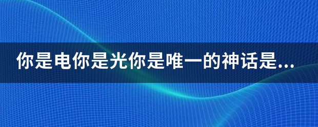 你是电你是光你是唯一的神话是什么歌？