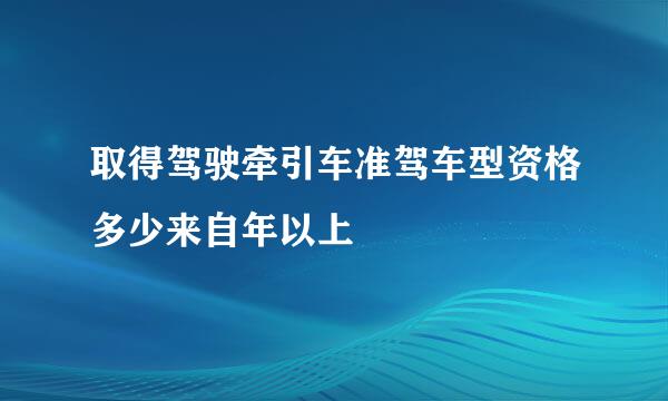 取得驾驶牵引车准驾车型资格多少来自年以上