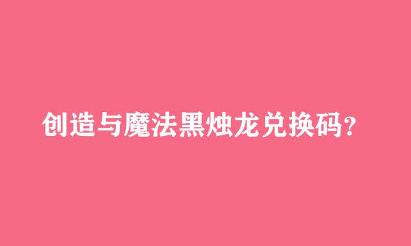 创造与魔法黑烛龙兑换码？