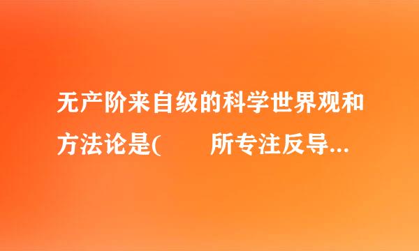 无产阶来自级的科学世界观和方法论是(  所专注反导杀  ) 