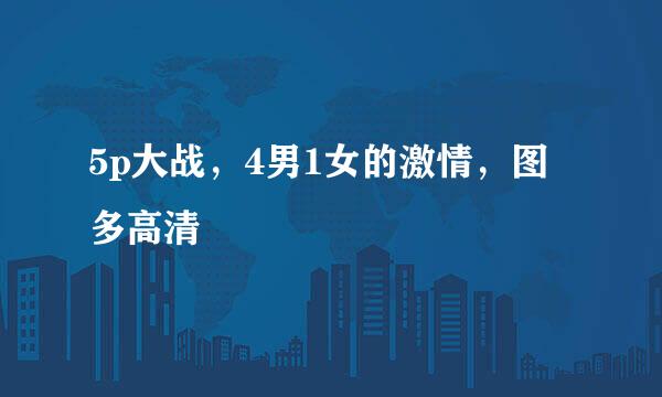 5p大战，4男1女的激情，图多高清