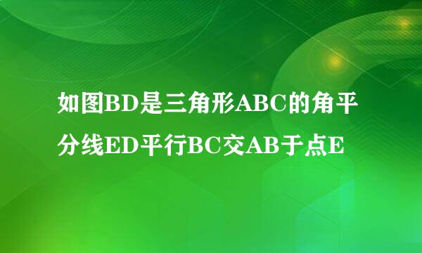 如图BD是三角形ABC的角平分线ED平行BC交AB于点E