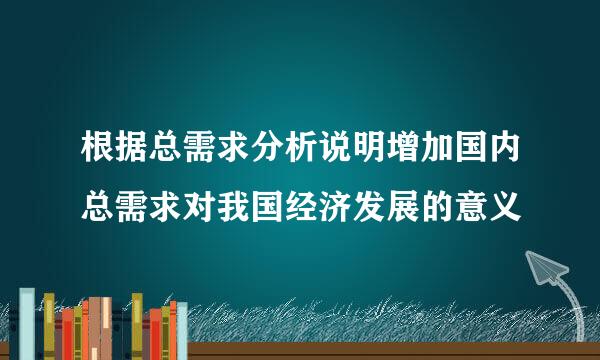 根据总需求分析说明增加国内总需求对我国经济发展的意义