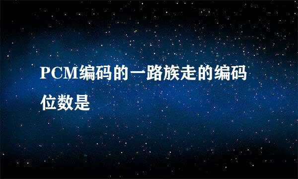 PCM编码的一路族走的编码位数是
