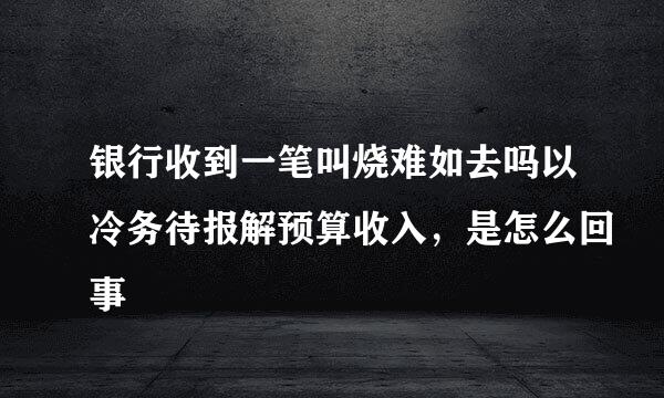 银行收到一笔叫烧难如去吗以冷务待报解预算收入，是怎么回事