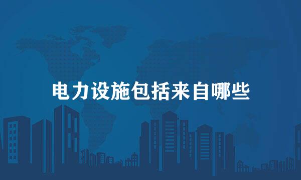 电力设施包括来自哪些