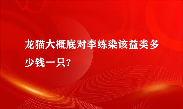 龙猫大概底对李练染该益类多少钱一只?