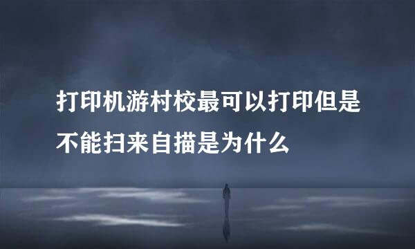 打印机游村校最可以打印但是不能扫来自描是为什么