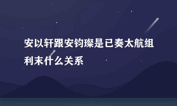 安以轩跟安钧璨是已奏太航组利末什么关系