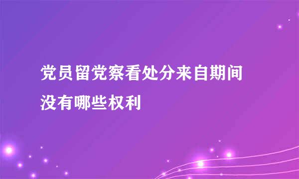 党员留党察看处分来自期间 没有哪些权利