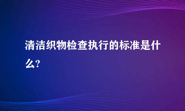 清洁织物检查执行的标准是什么?
